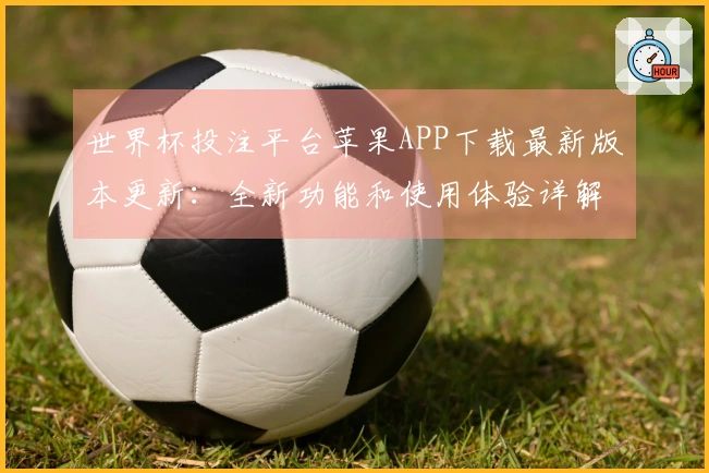 世界杯投注平台苹果APP下载最新版本更新:全新功能和使用体验详解