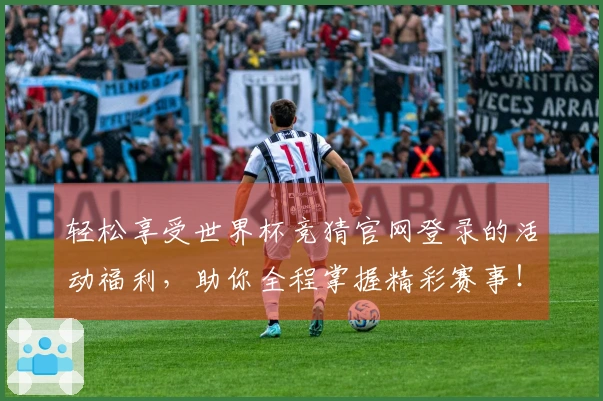 轻松享受世界杯竞猜官网登录的活动福利，助你全程掌握精彩赛事！