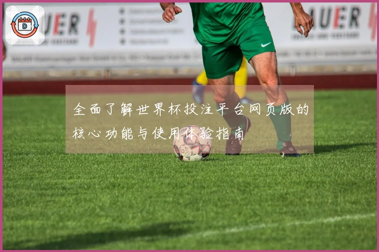 全面了解世界杯投注平台网页版的核心功能与使用体验指南