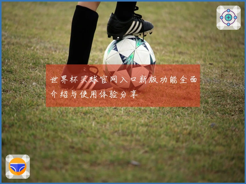 世界杯买球官网入口新版功能全面介绍与使用体验分享