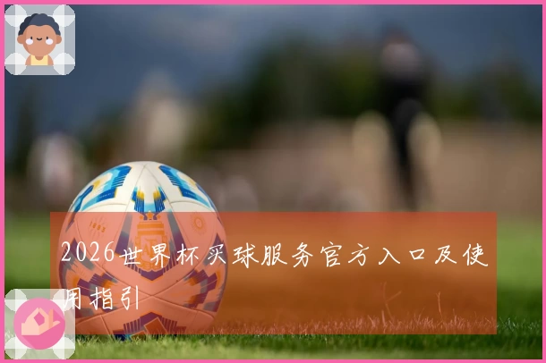 2026世界杯买球服务官方入口及使用指引
