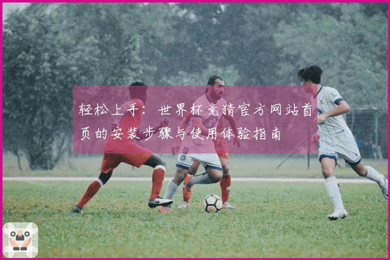 轻松上手:世界杯竞猜官方网站首页的安装步骤与使用体验指南