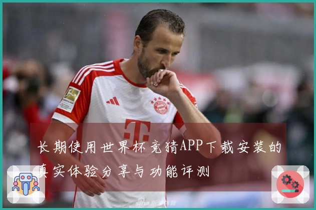 长期使用世界杯竞猜APP下载安装的真实体验分享与功能评测