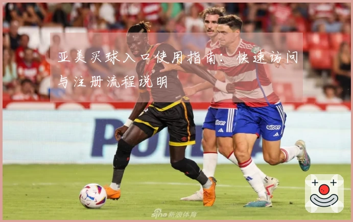 亚美买球入口使用指南：快速访问与注册流程说明