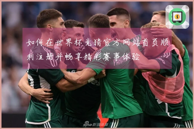 如何在世界杯竞猜官方网站首页顺利注册并畅享精彩赛事体验