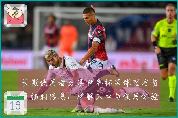 长期使用者分享世界杯买球官方首页福利信息,详解入口与使用体验