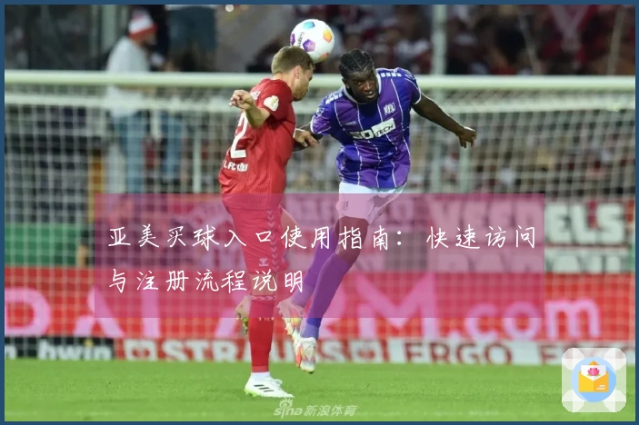 亚美买球入口使用指南：快速访问与注册流程说明