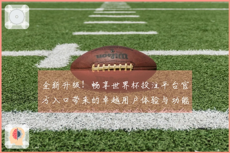 全新升级！畅享世界杯投注平台官方入口带来的卓越用户体验与功能提升