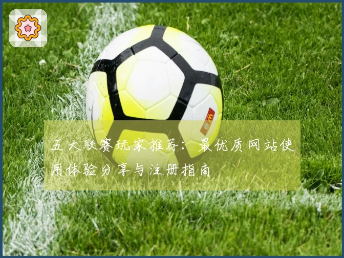 五大联赛玩家推荐：最优质网站使用体验分享与注册指南