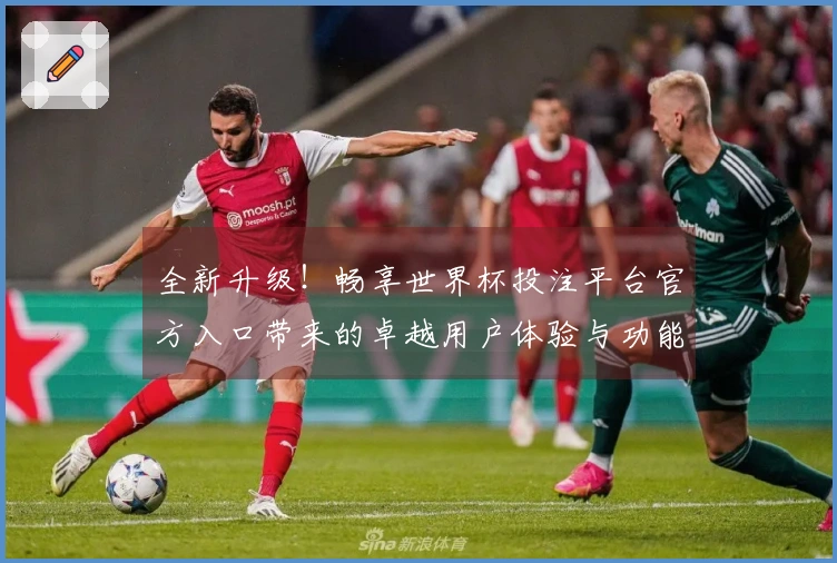 全新升级!畅享世界杯投注平台官方入口带来的卓越用户体验与功能提升