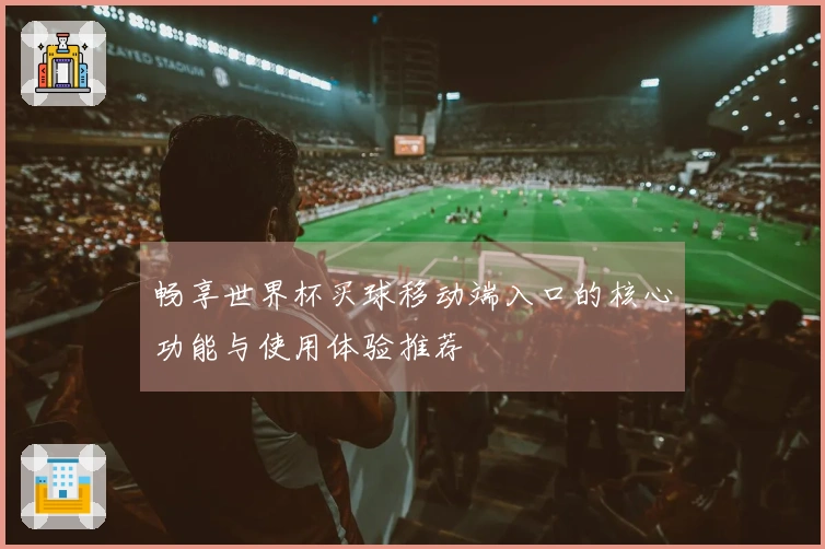 畅享世界杯买球移动端入口的核心功能与使用体验推荐
