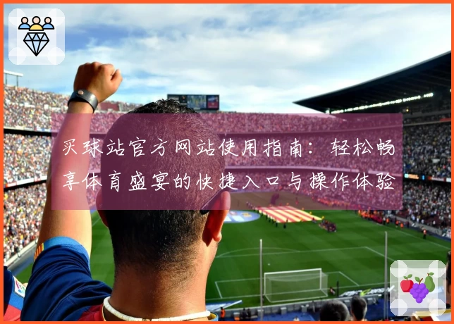 买球站官方网站使用指南：轻松畅享体育盛宴的快捷入口与操作体验