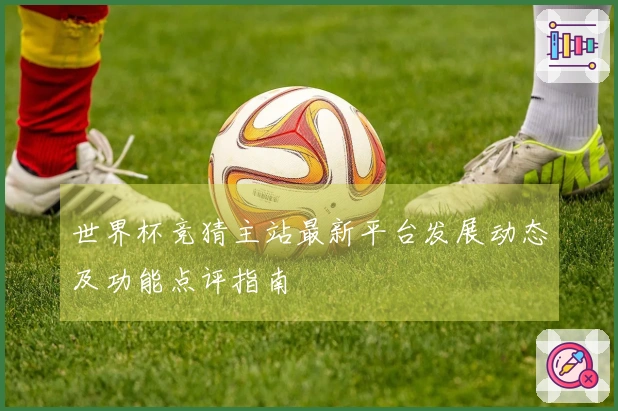 世界杯竞猜主站最新平台发展动态及功能点评指南